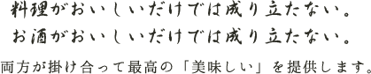 料理がおいしいだけでは成り立たない。 お酒がおいしいだけでは成り立たない。両方が掛け合って最高の「美味しい」を提供します。